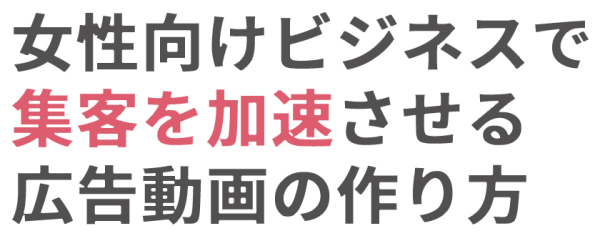 女性向けビジネスで 集客を加速させる 広告動画の作り方
